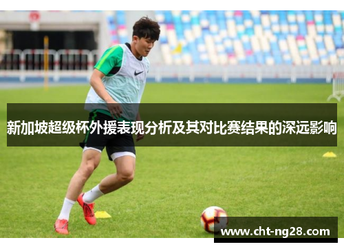 新加坡超级杯外援表现分析及其对比赛结果的深远影响