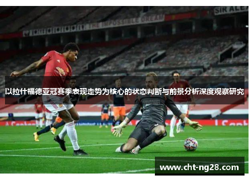 以拉什福德亚冠赛季表现走势为核心的状态判断与前景分析深度观察研究