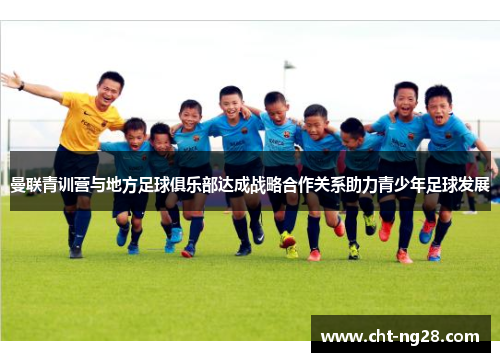 曼联青训营与地方足球俱乐部达成战略合作关系助力青少年足球发展