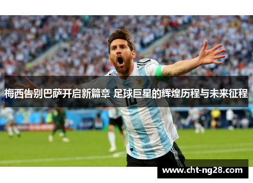 梅西告别巴萨开启新篇章 足球巨星的辉煌历程与未来征程