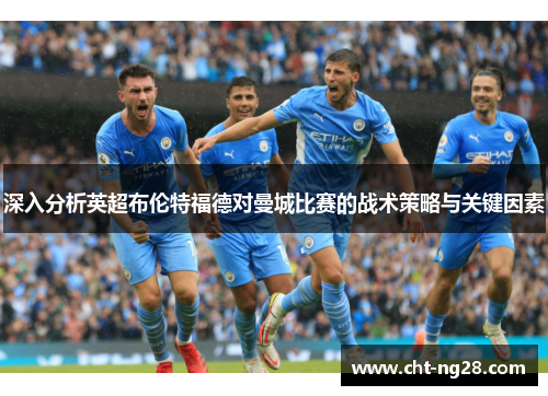 深入分析英超布伦特福德对曼城比赛的战术策略与关键因素