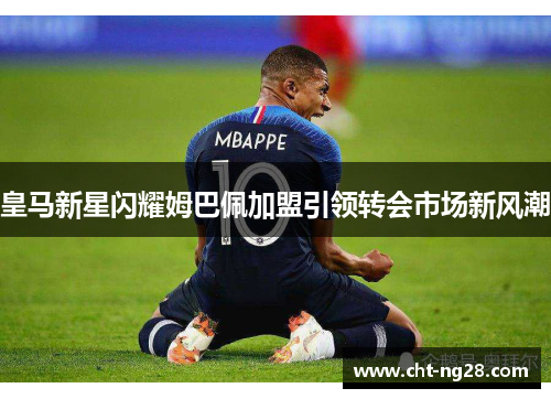 皇马新星闪耀姆巴佩加盟引领转会市场新风潮 皇马新星闪耀姆巴佩加盟引领转会市场新风潮