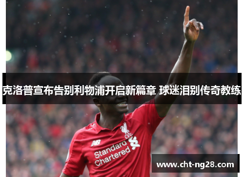 克洛普宣布告别利物浦开启新篇章 球迷泪别传奇教练