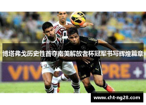 博塔弗戈历史性首夺南美解放者杯冠军书写辉煌篇章