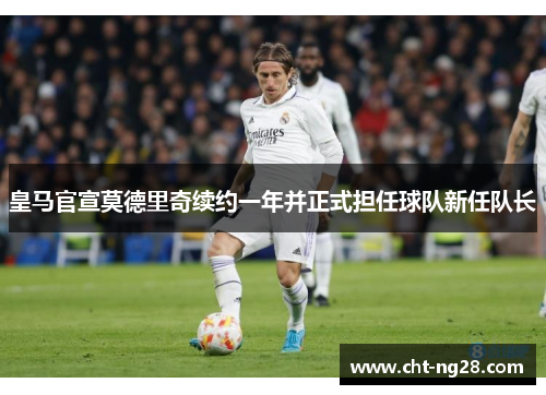 皇马官宣莫德里奇续约一年并正式担任球队新任队长