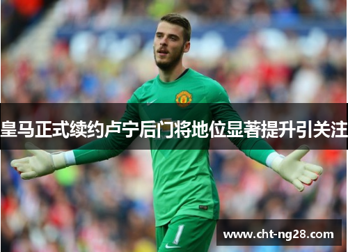 皇马正式续约卢宁后门将地位显著提升引关注