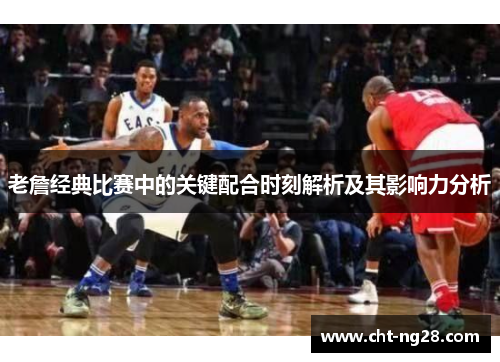老詹经典比赛中的关键配合时刻解析及其影响力分析