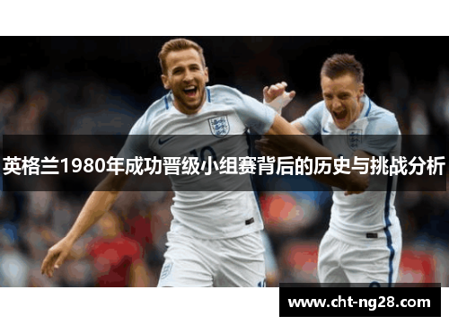 英格兰1980年成功晋级小组赛背后的历史与挑战分析