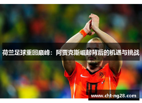 荷兰足球重回巅峰：阿贾克斯崛起背后的机遇与挑战