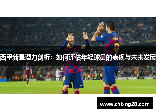 西甲新星潜力剖析：如何评估年轻球员的表现与未来发展