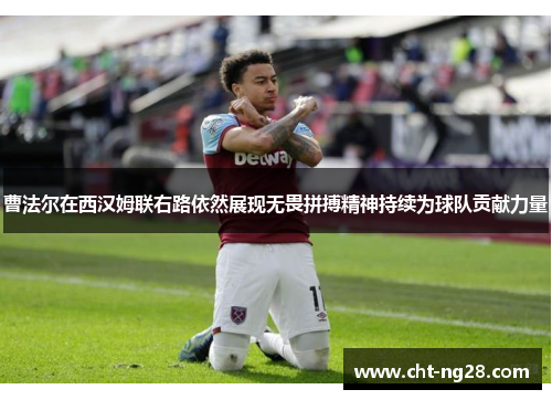 曹法尔在西汉姆联右路依然展现无畏拼搏精神持续为球队贡献力量